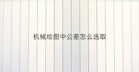 机械绘图中公差怎么选取