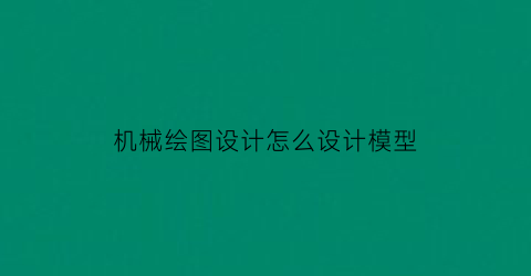 “机械绘图设计怎么设计模型(绘制机械图样的基本方法是什么)