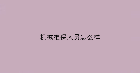 “机械维保人员怎么样(机械维护员)