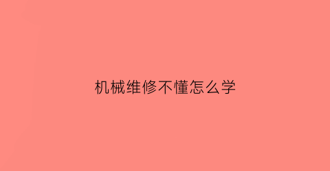 机械维修不懂怎么学(想学机械维修在哪里学)