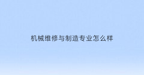 “机械维修与制造专业怎么样(机械维修学什么专业)