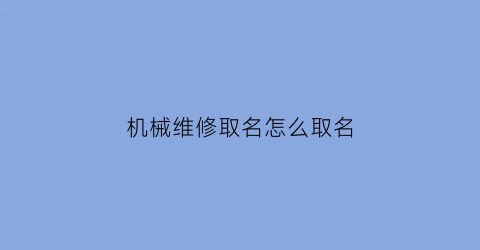 机械维修取名怎么取名(工程机械维修部起名大全免费)