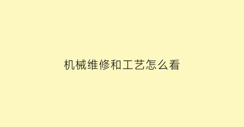 机械维修和工艺怎么看(机械设备维修工艺流程)