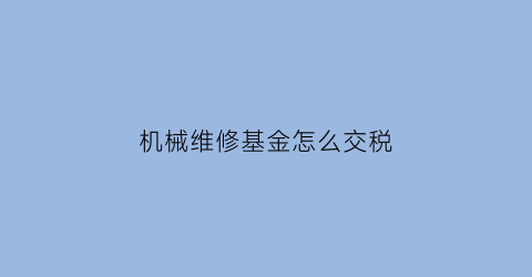 “机械维修基金怎么交税(机械维修基金怎么交税收)