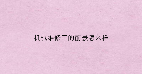 “机械维修工的前景怎么样(机械维修工的前景怎么样知乎)