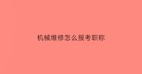 机械维修怎么报考职称(机械维修工程师考证报名)