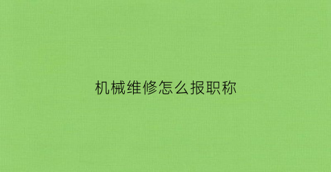 “机械维修怎么报职称(机械维修怎么报职称的)