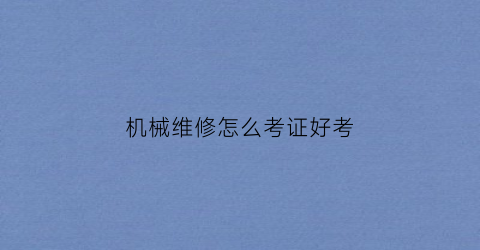 “机械维修怎么考证好考(机械维修技师证怎么考)