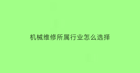 机械维修所属行业怎么选择(机械维修属于什么工种)