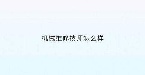 机械维修技师怎么样(机械维修技师怎么样工资高吗)