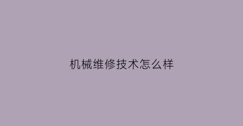 “机械维修技术怎么样(机械维修技术怎么样啊)