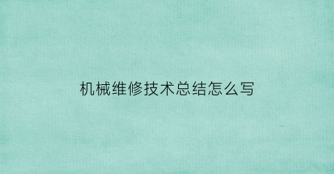 “机械维修技术总结怎么写(2020年机械维修工作总结简短)