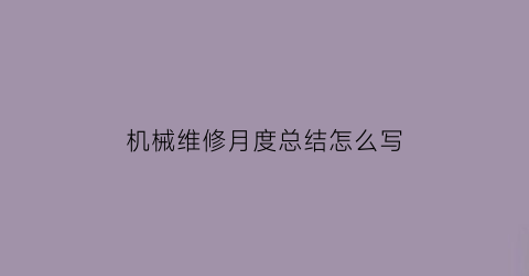 “机械维修月度总结怎么写(机械维修工年度总结)