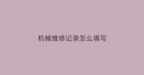 “机械维修记录怎么填写(机械维修报告怎么写)