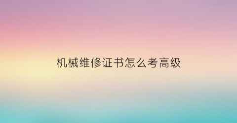 “机械维修证书怎么考高级(机械维修工程师证怎么考)