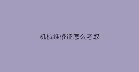 “机械维修证怎么考取(机械维修证怎么考取证书)