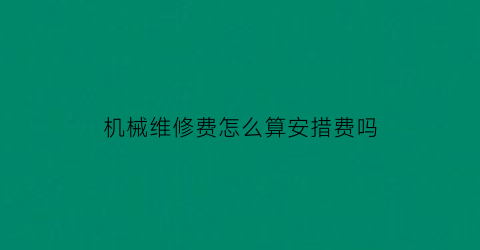 “机械维修费怎么算安措费吗(机械维修费算什么费用)