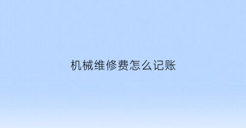 机械维修费怎么记账(机械维修费算什么费用)