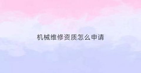 “机械维修资质怎么申请(机械维修需要什么证)