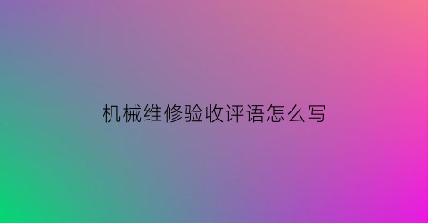 “机械维修验收评语怎么写(机械维修验收评语怎么写简短)