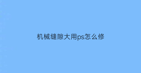 机械缝隙大用ps怎么修(机械缝隙大用ps怎么修好)