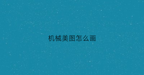 “机械美图怎么画(怎样画机械图)