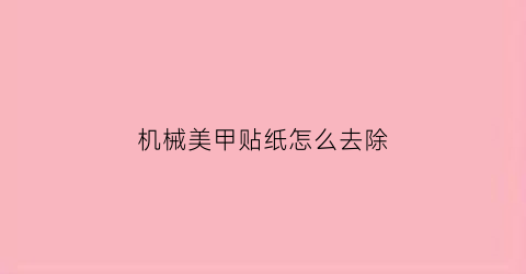 机械美甲贴纸怎么去除(美甲机做的指甲怎么卸)