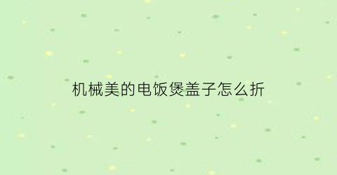 “机械美的电饭煲盖子怎么折(美的电饭煲折上盖视频)