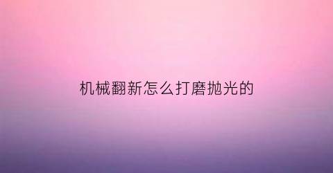 机械翻新怎么打磨抛光的(机械翻新怎么打磨抛光的漆)