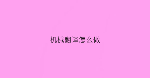 “机械翻译怎么做(机器机械翻译)