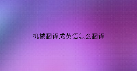 “机械翻译成英语怎么翻译(机械翻译成英语怎么翻译成中文)