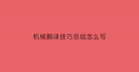 机械翻译技巧总结怎么写(机械类翻译)