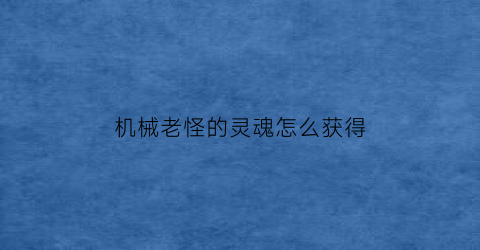 “机械老怪的灵魂怎么获得(机械老哥)