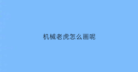 “机械老虎怎么画呢(机器老虎怎么画简笔画)