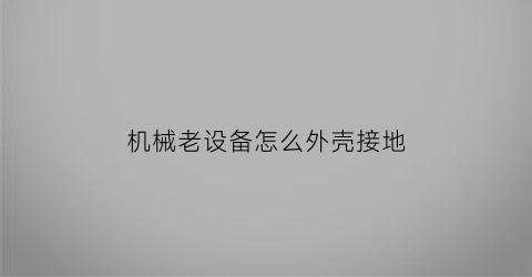 “机械老设备怎么外壳接地(机器外壳接地线怎么接)