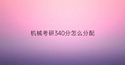 “机械考研340分怎么分配(机械考研350分)