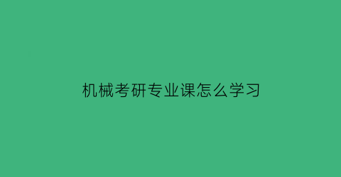 “机械考研专业课怎么学习(机械考研哪门专业课简单)