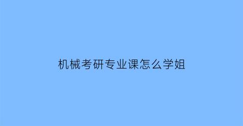 机械考研专业课怎么学姐(机械考研专业课考哪些科目)