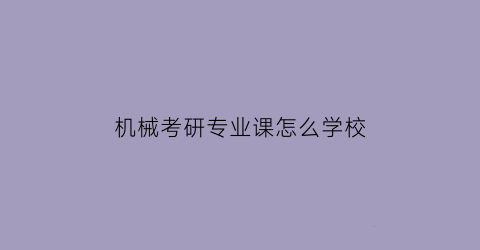 “机械考研专业课怎么学校(机械考研专业课考哪些科目)