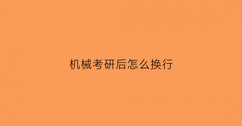 机械考研后怎么换行(机械考研后能干什么)