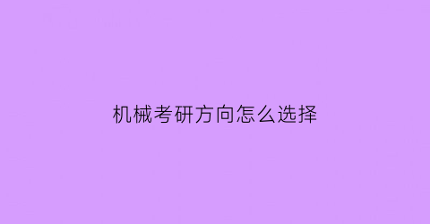 “机械考研方向怎么选择(机械专业考研什么方向好)