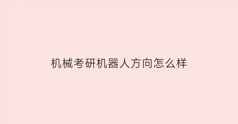 机械考研机器人方向怎么样(机械考研机器人方向怎么样啊)