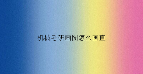 “机械考研画图怎么画直(考研考机械制图的学校)