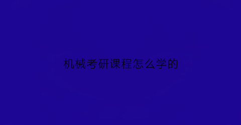 “机械考研课程怎么学的(机械考研专业课考哪些科目)