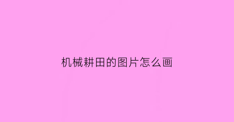 机械耕田的图片怎么画(机械耕田的图片怎么画好看)