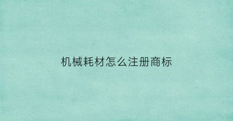 机械耗材怎么注册商标(机械耗材怎么注册商标名称)