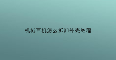 “机械耳机怎么拆卸外壳教程(耳机的拆解方法)