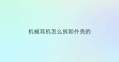 机械耳机怎么拆卸外壳的