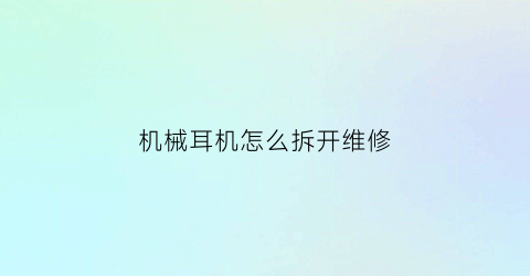 “机械耳机怎么拆开维修(耳机的拆卸方法)