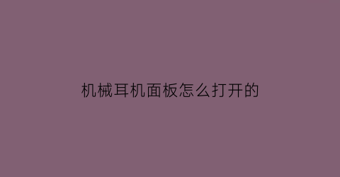 “机械耳机面板怎么打开的(机械耳机面板怎么打开的视频教程)